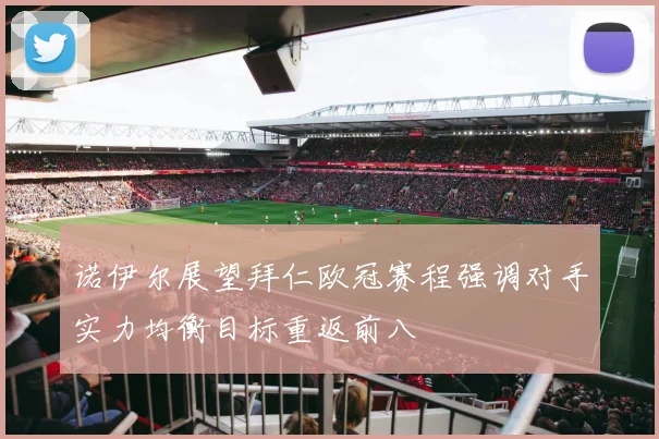 诺伊尔展望拜仁欧冠赛程强调对手实力均衡目标重返前八