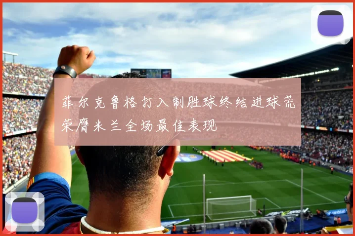 菲尔克鲁格打入制胜球终结进球荒荣膺米兰全场最佳表现