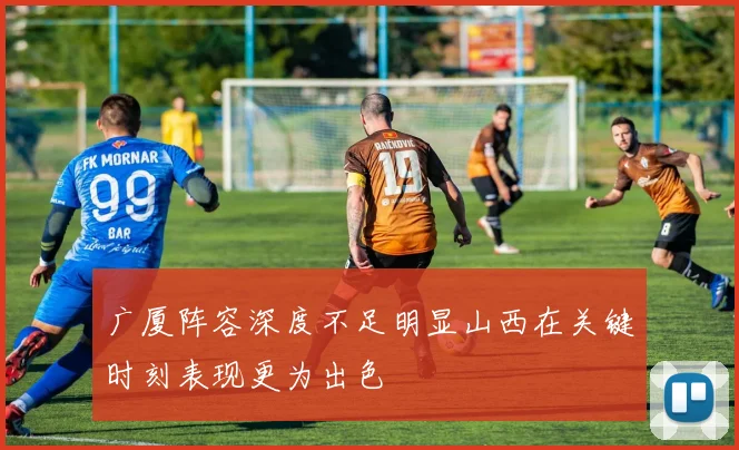 广厦阵容深度不足明显山西在关键时刻表现更为出色