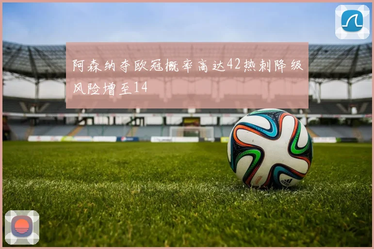 阿森纳夺欧冠概率高达42热刺降级风险增至14