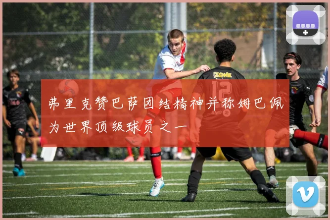 弗里克赞巴萨团结精神并称姆巴佩为世界顶级球员之一