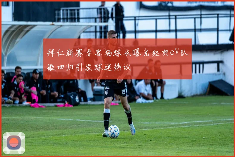拜仁新赛季客场球衣曝光经典eV队徽回归引发球迷热议