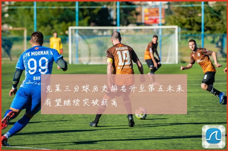 克莱三分球历史排名升至第五未来有望继续突破新高
