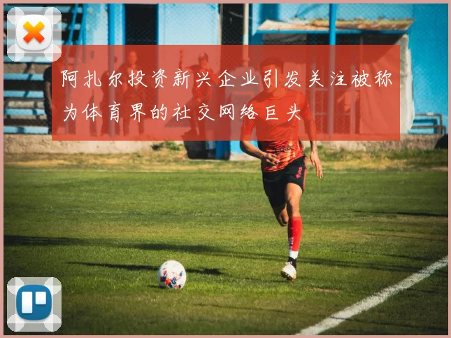 阿扎尔投资新兴企业引发关注被称为体育界的社交网络巨头
