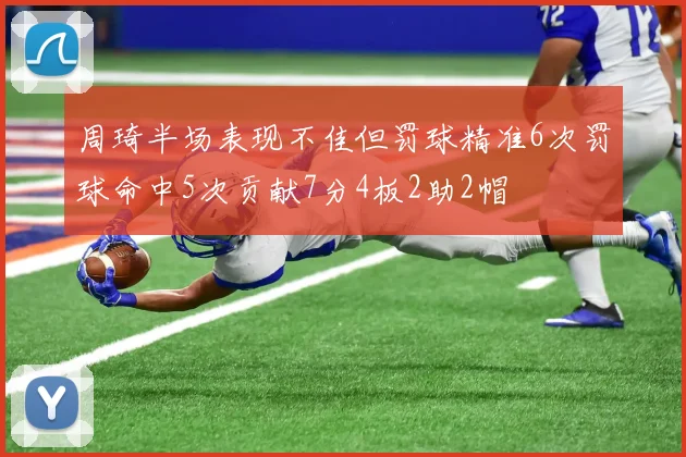 周琦半场表现不佳但罚球精准6次罚球命中5次贡献7分4板2助2帽