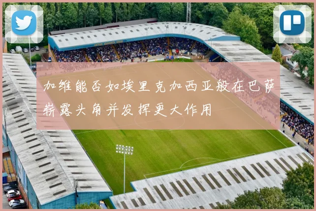 加维能否如埃里克加西亚般在巴萨崭露头角并发挥更大作用