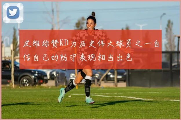 皮维称赞KD为历史伟大球员之一自信自己的防守表现相当出色